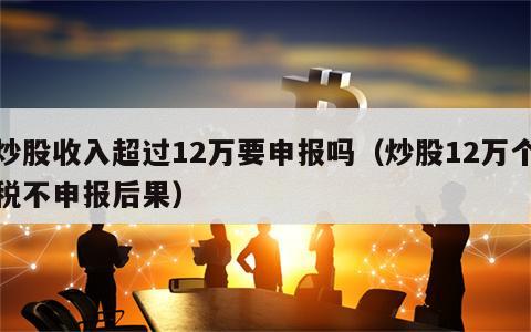 炒股收入超过12万要申报吗（炒股12万个税不申报后果）