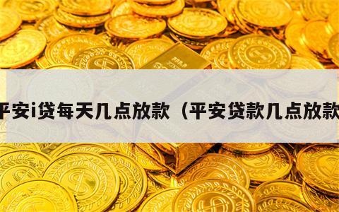 平安i贷每天几点放款（平安贷款几点放款）