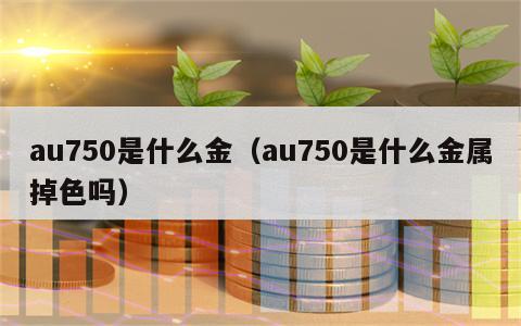 au750是什么金（au750是什么金属掉色吗）