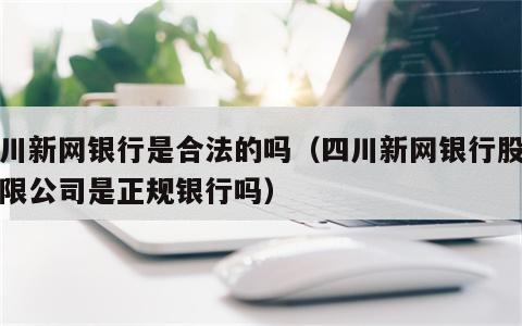 四川新网银行是合法的吗（四川新网银行股份有限公司是正规银行吗）