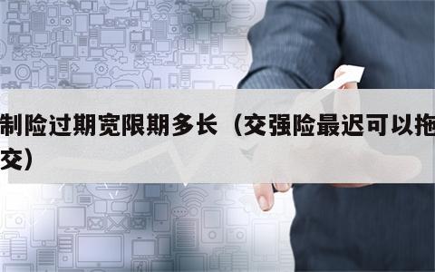 强制险过期宽限期多长（交强险最迟可以拖多久交）