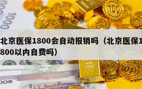 北京医保1800会自动报销吗（北京医保1800以内自费吗）