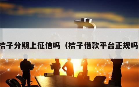 桔子分期上征信吗（桔子借款平台正规吗）