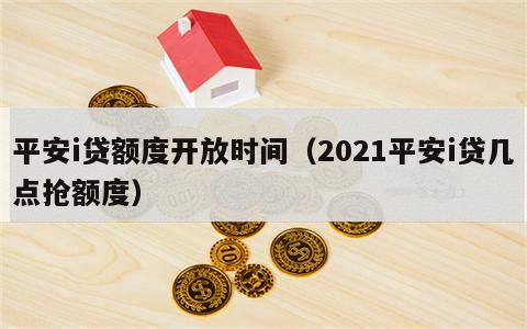 平安i贷额度开放时间（2021平安i贷几点抢额度）