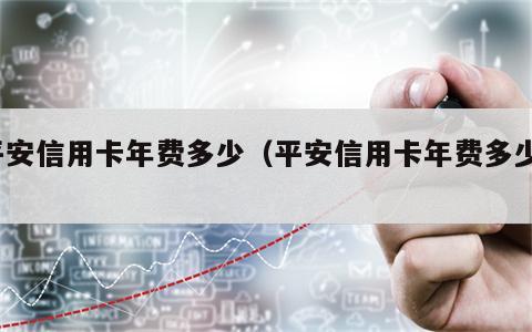 平安信用卡年费多少（平安信用卡年费多少?）