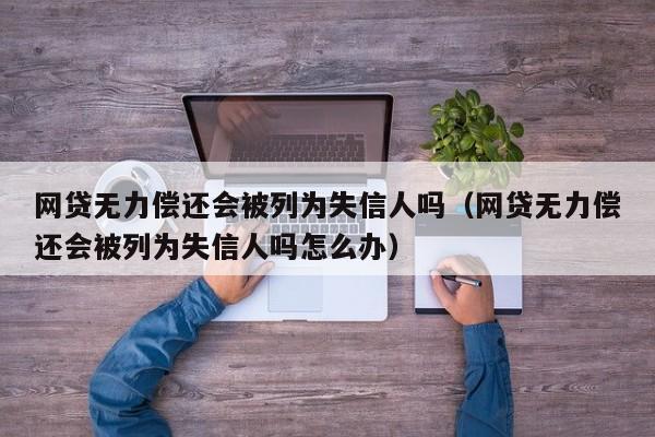 网贷无力偿还会被列为失信人吗（网贷无力偿还会被列为失信人吗怎么办）