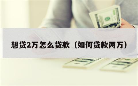 想贷2万怎么贷款（如何贷款两万）