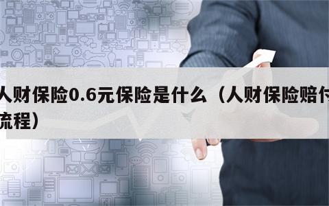 人财保险0.6元保险是什么（人财保险赔付流程）