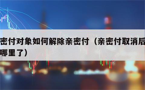 亲密付对象如何解除亲密付（亲密付取消后钱去哪里了）