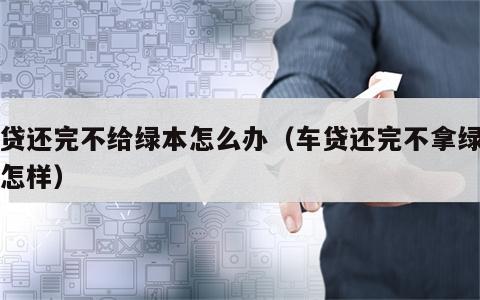 车贷还完不给绿本怎么办（车贷还完不拿绿本会怎样）