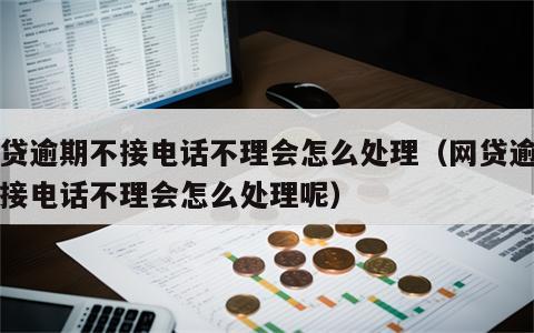 网贷逾期不接电话不理会怎么处理（网贷逾期不接电话不理会怎么处理呢）