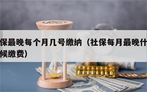 社保最晚每个月几号缴纳（社保每月最晚什么时候缴费）