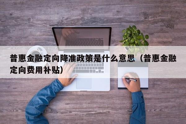 普惠金融定向降准政策是什么意思（普惠金融定向费用补贴）