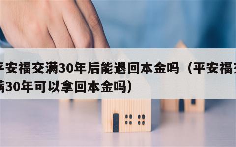 平安福交满30年后能退回本金吗（平安福交满30年可以拿回本金吗）