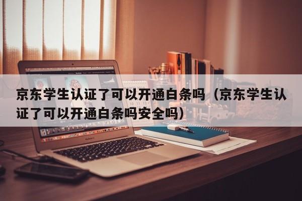 京东学生认证了可以开通白条吗（京东学生认证了可以开通白条吗安全吗）