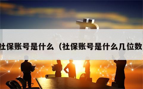 社保账号是什么（社保账号是什么几位数）