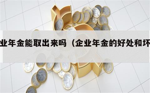 企业年金能取出来吗（企业年金的好处和坏处）