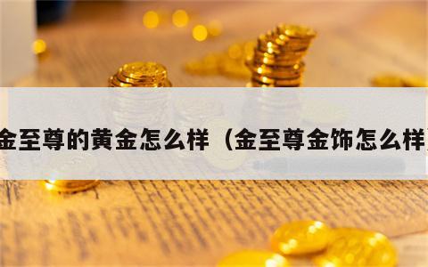 金至尊的黄金怎么样（金至尊金饰怎么样）