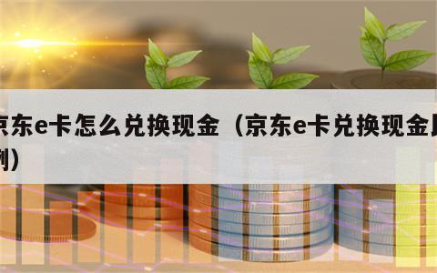 京东e卡怎么兑换现金（京东e卡兑换现金比例）