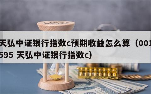 天弘中证银行指数c预期收益怎么算（001595 天弘中证银行指数c）