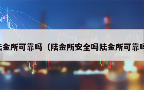 陆金所可靠吗（陆金所安全吗陆金所可靠吗）