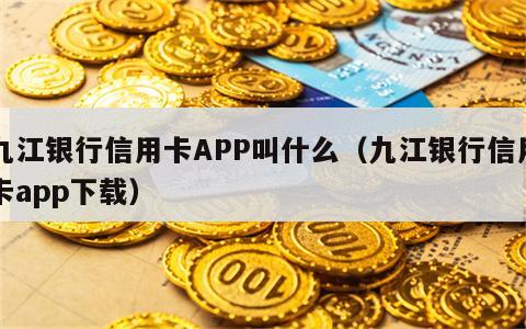 九江银行信用卡APP叫什么（九江银行信用卡app下载）