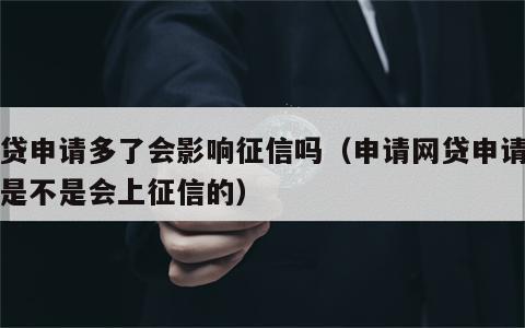 网贷申请多了会影响征信吗（申请网贷申请多了是不是会上征信的）