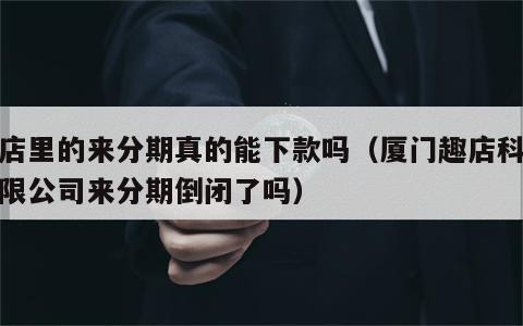 趣店里的来分期真的能下款吗（厦门趣店科技有限公司来分期倒闭了吗）