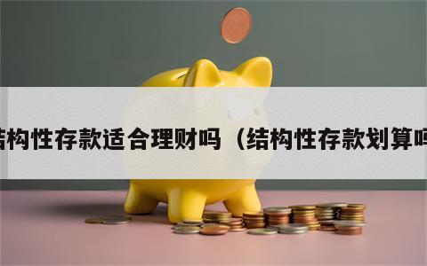 结构性存款适合理财吗（结构性存款划算吗）