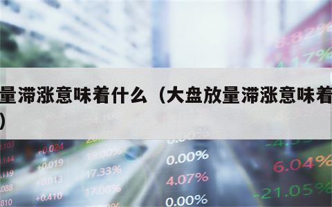 放量滞涨意味着什么（大盘放量滞涨意味着什么）