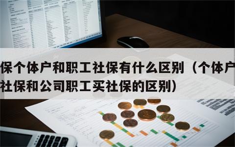 社保个体户和职工社保有什么区别（个体户购买社保和公司职工买社保的区别）