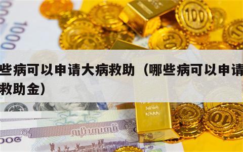 哪些病可以申请大病救助（哪些病可以申请大病救助金）