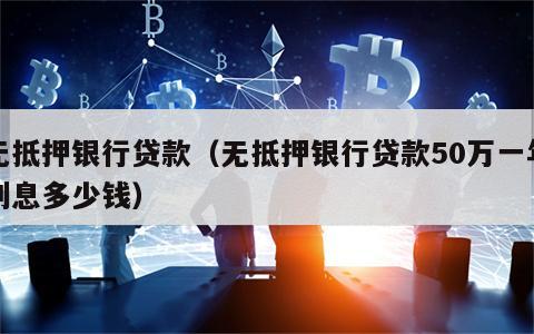 无抵押银行贷款（无抵押银行贷款50万一年利息多少钱）