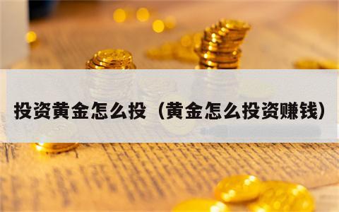 投资黄金怎么投（黄金怎么投资赚钱）