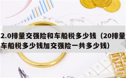 2.0排量交强险和车船税多少钱（20排量车船税多少钱加交强险一共多少钱）