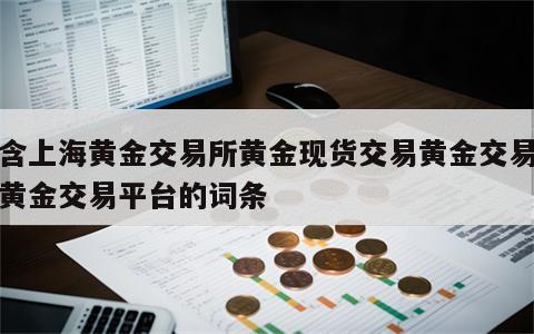 包含上海黄金交易所黄金现货交易黄金交易时间黄金交易平台的词条