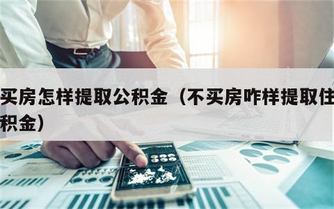 不买房怎样提取公积金（不买房咋样提取住房公积金）