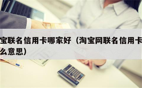 淘宝联名信用卡哪家好（淘宝网联名信用卡是什么意思）