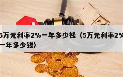 5万元利率2%一年多少钱（5万元利率2%一年多少钱）