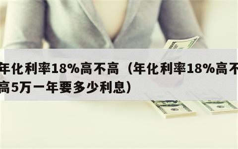 年化利率18%高不高（年化利率18%高不高5万一年要多少利息）