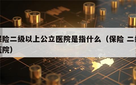 保险二级以上公立医院是指什么（保险 二级医院）