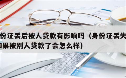 身份证丢后被人贷款有影响吗（身份证丢失了 如果被别人贷款了会怎么样）