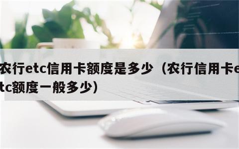 农行etc信用卡额度是多少（农行信用卡etc额度一般多少）