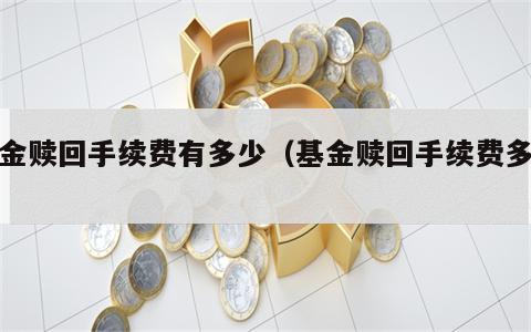 基金赎回手续费有多少（基金赎回手续费多少?）