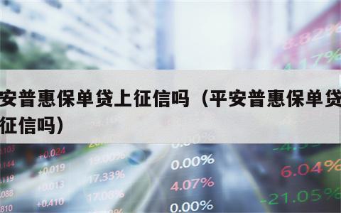 平安普惠保单贷上征信吗（平安普惠保单贷款上征信吗）