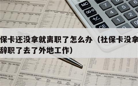 社保卡还没拿就离职了怎么办（社保卡没拿到就辞职了去了外地工作）