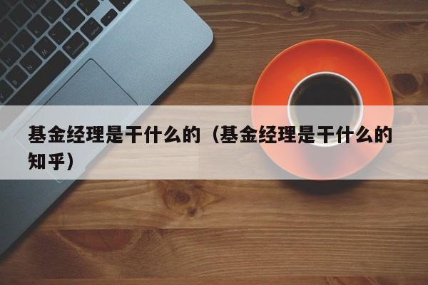 基金经理是干什么的（基金经理是干什么的 知乎）